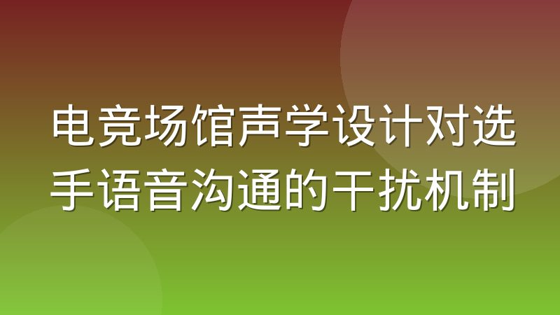 电竞场馆声学设计对选手语音沟通的干扰机制